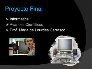 Proyecto Final
 Informatica 1
 Avances Cientificos
 Prof. Maria de Lourdes Carrasco
 