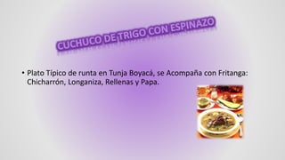 • Plato Típico de runta en Tunja Boyacá, se Acompaña con Fritanga:
Chicharrón, Longaniza, Rellenas y Papa.
 