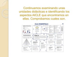 Continuamos examinando unas 
unidades didácticas e identificando los 
aspectos AICLE que encontramos en 
ellas. Comprobamos cuales son. 
 