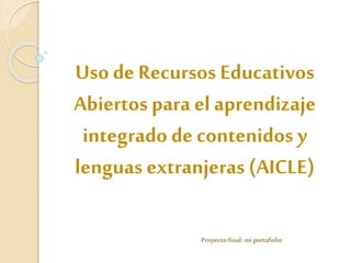 Uso de Recursos Educativos 
Abiertos para el aprendizaje 
integrado de contenidos y 
lenguas extranjeras (AICLE) 
Proyecto final: mi portafolio 
 