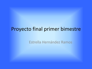 Proyecto final primer bimestre 
Estrella Hernández Ramos 
 