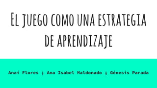 Eljuegocomounaestrategia
deaprendizaje
Anaí Flores ; Ana Isabel Maldonado ; Génesis Parada
 