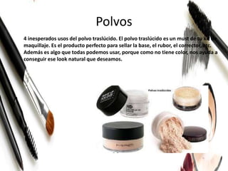 Polvos
4 inesperados usos del polvo traslúcido. El polvo traslúcido es un must de tu kit de
maquillaje. Es el producto perfecto para sellar la base, el rubor, el corrector, etc.
Además es algo que todas podemos usar, porque como no tiene color, nos ayuda a
conseguir ese look natural que deseamos.
 