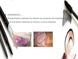  EXPERIMENTO __
 El experimento realizado fue obtener los productos de maquillaje y el labial.
 Tras el producto obtenido se envaso y se puso etiquetas
 