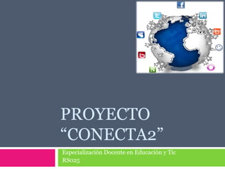 PROYECTO
“CONECTA2”
Especialización Docente en Educación y Tic
RS025
 