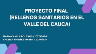 PROYECTO FINAL
(RELLENOS SANITARIOS EN EL
VALLE DEL CAUCA)
MARIA CAMILA BOLAÑOS - 201743066
VALERIA JIMENEZ RIVERA - 201941126
 