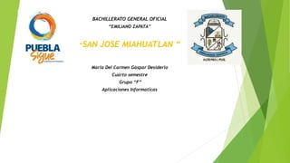 BACHILLERATO GENERAL OFICIAL
“EMILIANO ZAPATA”
“SAN JOSE MIAHUATLAN “
Maria Del Carmen Gaspar Desiderio
Cuarto semestre
Grupo “F”
Aplicaciones Informaticas
 