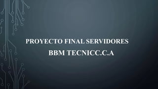 PROYECTO FINAL SERVIDORES
BBM TECNICC.C.A
 
