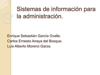Sistemas de información para
la administración.
Enrique Sebastián García Ovalle.
Carlos Ernesto Anaya del Bosque.
Luis Alberto Moreno Garza.
 