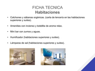 FICHA TECNICA
Habitaciones
• Colchones y sábanas orgánicas. (carta de lencería en las habitaciones
superiores y suites).
• Amenities con incienso y botellita de aroma relax.
• Mini bar con zumos y aguas.
• Humificador (habitaciones superiores y suites).
• Lámparas de sal (habitaciones superiores y suites).
 