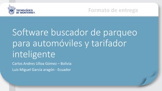 Formato de entrega
Software buscador de parqueo
para automóviles y tarifador
inteligente
Carlos Andres Ulloa Gómez – Bolivia
Luis Miguel García aragón - Ecuador
 