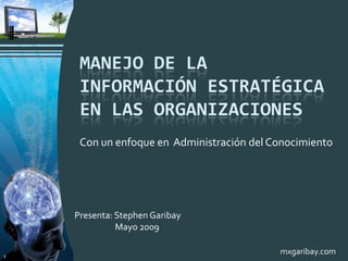 Manejo de la Información Estratégica en las Organizaciones Presenta: Stephen Garibay    Mayo 2009 Con un enfoque en  Administración del Conocimiento 1 mxgaribay.com 