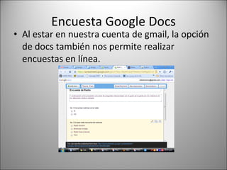 Encuesta Google Docs Al estar en nuestra cuenta de gmail, la opción de docs también nos permite realizar encuestas en línea. 