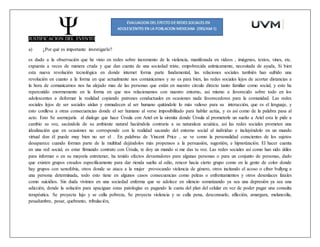 JUSTIFICACION DEL EVENTO
a) ¿Por qué es importante investigarlo?
es dado a la observación que he visto en redes sobre incremento de la violencia, manifestada en videos , imágenes, textos, vines, etc.
expuesta a veces de manera cruda y que dan cuenta de una sociedad triste, empobrecida anímicamente, necesitada de ayuda, Si bien
esta nueva revolución tecnológica en donde internet forma parte fundamental, las relaciones sociales también han sufrido una
revolución en cuanto a la forma en que actualmente nos comunicamos y no es para bien, las redes sociales lejos de acortar distancias a
la hora de comunicarnos nos ha alejado mas de las personas que están en nuestro circulo directo tanto familiar como social, y esto ha
repercutido enormemente en la forma en que nos relacionamos con nuestro entorno, así mismo a favorecido sobre todo en los
adolescentes a deformar la realidad copiando patrones conductuales en ocasiones nada favorecedores para la comunidad. Las redes
sociales lejos de ser sociales aíslan y enmudecen al ser humano quitándole lo más valioso para su interacción, que es el lenguaje, y
esto conlleva a otras consecuencias donde el ser humano al verse imposibilitado para hablar actúa, y es así como de la palabra pasa al
acto. Esto Se asemejaría al dialogo que hace Úrsula con Ariel en la sirenita donde Úrsula al prometerle un sueño a Ariel esta le pide a
cambio su voz, sacándola de su ambiente natural haciéndola contraria a su naturaleza acuática, así las redes sociales prometen una
idealización que en ocasiones no corresponde con la realidad sacando del entorno social al individuo e incluyéndolo en un mundo
virtual don él puede muy bien no ser el . En palabras de Vincent Price , se ve como la personalidad conscientes de los sujetos
desaparece cuando forman parte de la multitud dejándolos más propensos a la persuasión, sugestión, e hipnotización. El hacer cuenta
en una red social, es estar firmando contrato con Úrsula, te doy un mundo si me das tu voz. Las redes sociales así como han sido útiles
para informar o en su mayoría entretener, ha tenido efectos devastadores para algunas personas o para un conjunto de personas, dado
que existen grupos creados específicamente para dar rienda suelta al odio, rencor hacia cierto grupo como en la gente de color donde
hay grupos con xenofobia, otros donde se ataca a la mujer provocando violencia de género, otros incitando el acoso o ciber bullyng a
una persona determinada, todo esto tiene en algunos casos consecuencias como peleas o enfrentamientos y otros desenlaces fatales
como suicidios. Sin duda vivimos en una sociedad enferma que se adolece en silencio somatizando ya sea una depresión ya sea una
adicción, donde la solución para apaciguar estas patologías es pagando la cuota del plan del celular en vez de poder pagar una consulta
terapéutica. Se proyecta lujo y se calla pobreza, Se proyecta violencia y se calla pena, desconsuelo, aflicción, amargura, melancolía,
pesadumbre, pesar, quebranto, tribulación,
 
