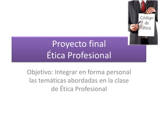 Proyecto final
      Ética Profesional
Objetivo: Integrar en forma personal
las temáticas abordadas en la clase
        de Ética Profesional
 