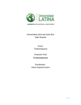 pág. 1
Universidad Latina de Costa Rica
Sede Heredia
Curso:
Turbomáquinas
Proyecto Final
Turbomáquinas
Estudiantes:
Víctor Esquivel Castro
 