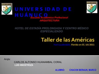 HOTEL DE ESTADÍA PROLONGADA Y CENTRO MÉDICO ESPECIALIZADO UNIVERSIDAD DE HUÁNUCO Escuela Académico Profesional  ARQUITECTURA Arqts:  CARLOS ALFONSO HUANAMBAL CORAL   LUIS HINOSTROZA ALUMNO:  CHACON BERAUN, MARCO 