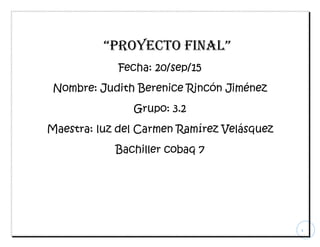 1
“Proyecto final”
Fecha: 20/sep/15
Nombre: Judith Berenice Rincón Jiménez
Grupo: 3.2
Maestra: luz del Carmen Ramírez Velásquez
Bachiller cobaq 7
 