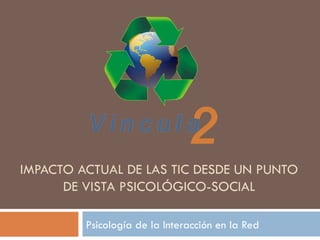 IMPACTO ACTUAL DE LAS TIC DESDE UN PUNTO
      DE VISTA PSICOLÓGICO-SOCIAL

         Psicología de la Interacción en la Red
 