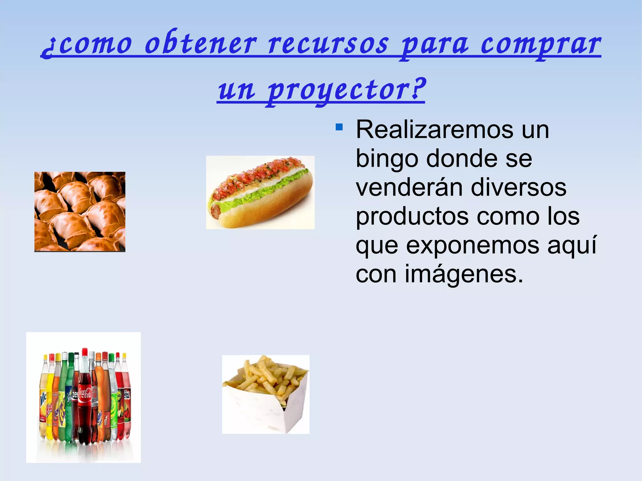¿como obtener recursos para comprar 
          un proyector?
                  
                      Realizaremos un
                      bingo donde se
                      venderán diversos
                      productos como los
                      que exponemos aquí
                      con imágenes.
 