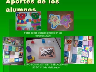 Aportes de los alumnos EXPOSICIÓN 2007 DE TESELACIONES LICEO Nº2 de Maldonado Fotos de los trabajos anexos en las carpetas 2008 