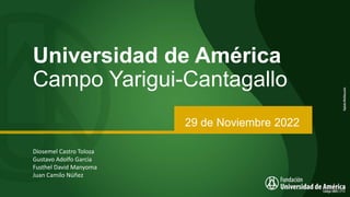 Universidad de América
Campo Yarigui-Cantagallo
29 de Noviembre 2022
Diosemel Castro Toloza
Gustavo Adolfo Garcia
Fusthel David Manyoma
Juan Camilo Núñez
 