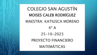 COLEGIO SAN AGUSTÍN
MOISES CALEB RODRÍGUEZ
MAESTRA: KATIUSCA MORENO
4ª A
25-10-2023
PROYECTO FINANCIERO
MATEMÁTICAS
 