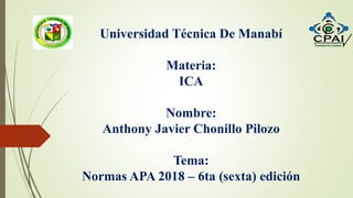 Universidad Técnica De Manabí
Materia:
ICA
Nombre:
Anthony Javier Chonillo Pilozo
Tema:
Normas APA 2018 – 6ta (sexta) edición
 