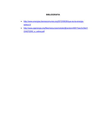 BIBLIOGRAFIA


http://www.energias.bienescomunes.org/2012/08/26/que-es-la-energiaeolica-3/



http://www.agenergia.org/files/resourcesmodule/@random49917eec3c3bd/1
234272293_e_eolica.pdf

 