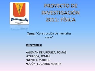 Tema: “Construcción de montañas
             rusas”

Integrantes:

•ALEMÁN DE URQUIZA, TOMÁS
•COLLOCA, TOMÁS
•NOVICK, MARCOS
•SAJÓN, EDGARDO MARTÍN
 