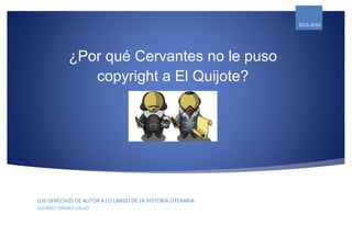 ¿Por qué Cervantes no le puso
copyright a El Quijote?
2015-20162015-2016
LOS DERECHOS DE AUTOR A LO LARGO DE LA HISTORIA LITERARIA
LOURDES PINDAO CALVO
 