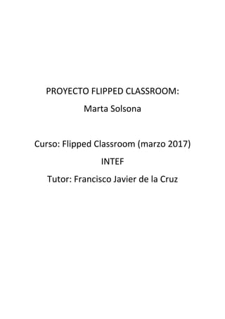PROYECTO FLIPPED CLASSROOM:
Marta Solsona
Curso: Flipped Classroom (marzo 2017)
INTEF
Tutor: Francisco Javier de la Cruz
 
