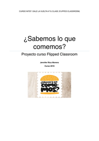 CURSO INTEF: DALE LA VUELTA A TU CLASE (FLIPPED CLASSROOM)
¿Sabemos lo que
comemos?
Proyecto curso Flipped Classroom
Jennifer Rico Moreno
Curso 2016
 