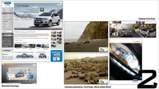 Campaña publicitaria: "Ford Kuga - World, Sweet World"
Microsite Ford Kuga
FORD KUGA
307836_Kuga_V6_2012_Covers.indd 1 17/08/2011 16:01
Catálogo Ford Kuga
213
22213
 