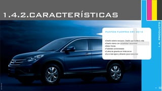 JoanEstornell
1.4.2.CARACTERÍSTICAS
1.4.PRODUCTO
‣Diseño exterior exclusivo. Diseño que facilita tu vida.
‣Diseño interior con versatilidad “escondida”
‣Motor Honda
‣Fiabilidad contrarrestada
‣5 años de garantía sin límite de km
‣Es la más ligera y eficiente (poco consumo)
PUNTOS FUERTES CRV 2012
+
JoanEstornell
257
 
