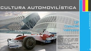 JoanEstornell
GP
Comunitat
Valenciana
‣Único circuito en España donde se corre un
GP de F1
‣Al margen de este circuito, urbano, existen
otros en el país: Jerez, Jarama, Ricardo
Tormo, Montmeló, Cartagena, Cerezal,
Almería, Albacete y Guadix
‣España cuenta con un bicampeón del
Mundo de F1. Fernando Alosno
‣Otros pilotos: Pedro de la Rosa, Jaime
Alguersuari, Adrián Campos y Carlos Sainz
( bicampeón del Mundo de Rally)
CULTURA AUTOMOVILÍSTICA
2.INVESTIGACIÓN
26
 