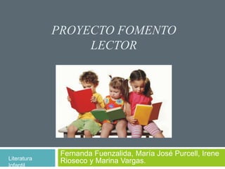 PROYECTO FOMENTO 
LECTOR 
Fernanda Fuenzalida, María José Purcell, Irene 
Literatura Rioseco y Marina Vargas. 
Infantil 
 
