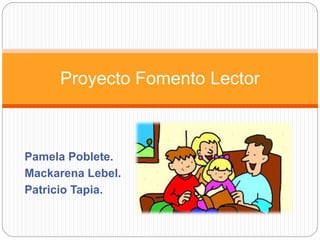 Proyecto Fomento Lector 
Pamela Poblete. 
Mackarena Lebel. 
Patricio Tapia. 
 