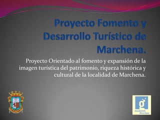 Proyecto Orientado al fomento y expansión de la
imagen turística del patrimonio, riqueza histórica y
              cultural de la localidad de Marchena.
 