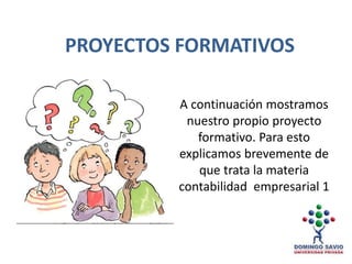 A continuación mostramos
nuestro propio proyecto
formativo. Para esto
explicamos brevemente de
que trata la materia
contabilidad empresarial 1
PROYECTOS FORMATIVOS
 