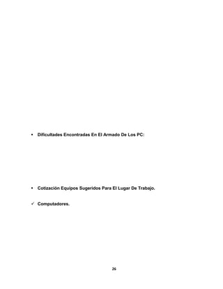  Dificultades Encontradas En El Armado De Los PC: 
 Cotización Equipos Sugeridos Para El Lugar De Trabajo. 
 Computadores. 
26 
 