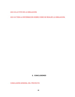 ACA VA LA FOTO DE LA SIMULACION 
ACA VA TODA LA INFORMACION SOBRE COMO SE REALIZO LA SIMULACION. 
8. CONCLUSIONES 
CONCLUSIÓN GENERAL DEL PROYECTO 
44 
 