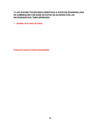 7.3 APLICACIÓN TECNOLÓGICA ORIENTADA A EVENTOS DESARROLLADA 
EN COMBINACIÓN CON BASE DE DATOS DE ACUERDO CON LAS 
NECESIDADES DEL TEMA ABORDADO. 
20 
 Detalles de la base de datos: 
Fotos de la base de datos desarrollada. 
 