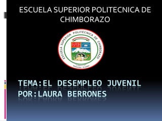 ESCUELA SUPERIOR POLITECNICA DE
         CHIMBORAZO




TEMA:EL DESEMPLEO JUVENIL
POR:LAURA BERRONES
 