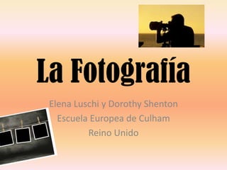 La Fotografía
 Elena Luschi y Dorothy Shenton
   Escuela Europea de Culham
          Reino Unido
 