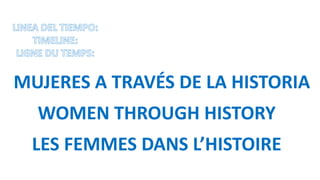 MUJERES A TRAVÉS DE LA HISTORIA
WOMEN THROUGH HISTORY
LES FEMMES DANS L’HISTOIRE
 