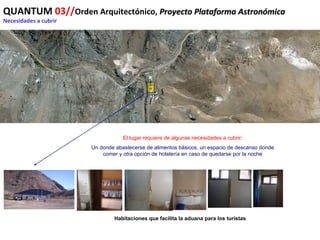 QUANTUM  03// Orden Arquitectónico,  Proyecto Plataforma Astronómica Necesidades a cubrir El lugar requiere de algunas necesidades a cubrir: Un donde abastecerse de alimentos básicos, un espacio de descanso donde comer y otra opción de hotelería en caso de quedarse por la noche Habitaciones que facilita la aduana para los turistas 