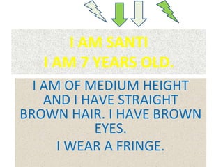 I AM SANTI
I AM 7 YEARS OLD.
I AM OF MEDIUM HEIGHT
AND I HAVE STRAIGHT
BROWN HAIR. I HAVE BROWN
EYES.
I WEAR A FRINGE.
 