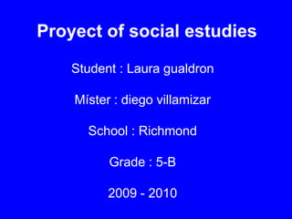 Proyect of social estudies Student : Laura gualdron  Míster : diego villamizar School : Richmond Grade : 5-B  2009 - 2010 