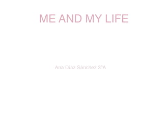 ME AND MY LIFE!
!
!
!
!
!
!
!
Ana Díaz Sánchez 3ºA!
!
!
!
!
!
 